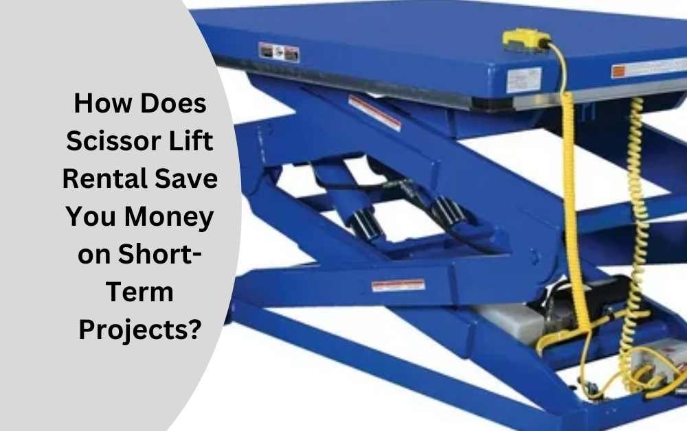 How Does Scissor Lift Rental Save You Money on Short-Term Projects?